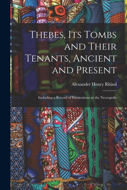 Thebes, Its Tombs and Their Tenants, Ancient and Present: Including a Record of Excavations in the Necropolis