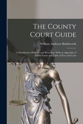 The County Court Guide: A Handbook of Practice and Procedure With an Appendix of Useful Forms and Table of Fees and Costs