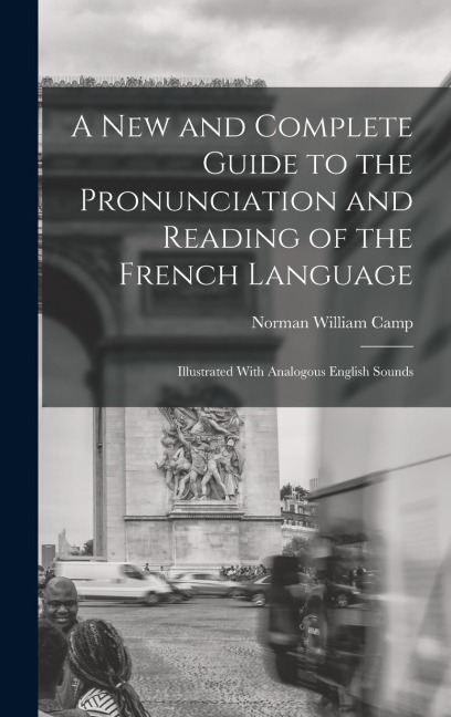 A New and Complete Guide to the Pronunciation and Reading of the French Language: Illustrated With Analogous English Sounds