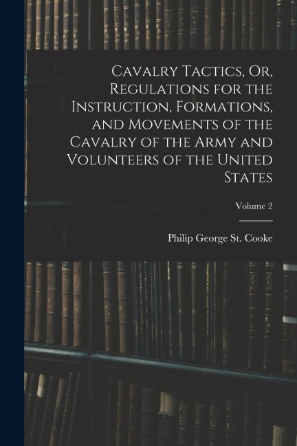 Cavalry Tactics, Or, Regulations for the Instruction, Formations, and Movements of the Cavalry of the Army and Volunteers of the United States; Volume