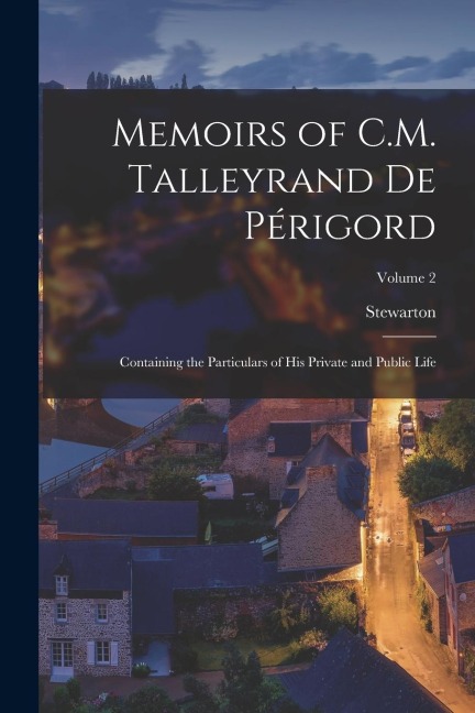 Memoirs of C.M. Talleyrand De Périgord: Containing the Particulars of His Private and Public Life; Volume 2