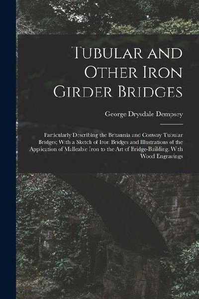 Tubular and Other Iron Girder Bridges: Particularly Describing the Britannia and Conway Tubular Bridges; With a Sketch of Iron Bridges and Illustratio
