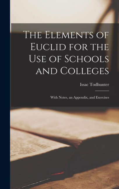 The Elements of Euclid for the Use of Schools and Colleges: With Notes, an Appendix, and Exercises
