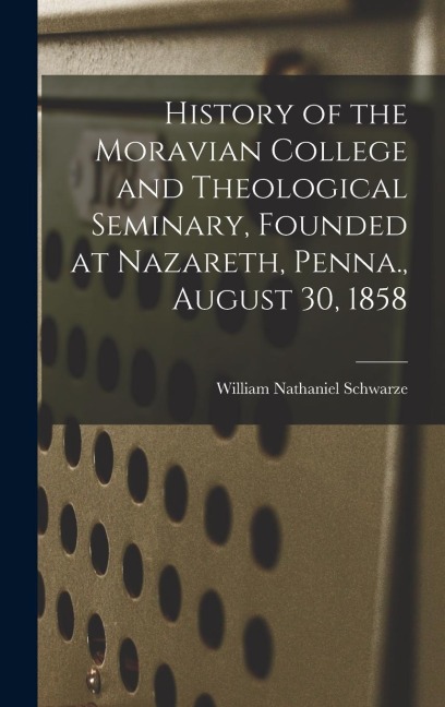 History of the Moravian College and Theological Seminary, Founded at Nazareth, Penna., August 30, 1858