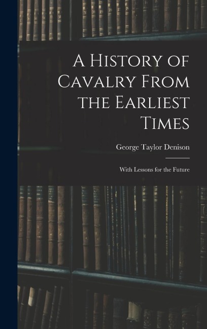 A History of Cavalry From the Earliest Times: With Lessons for the Future