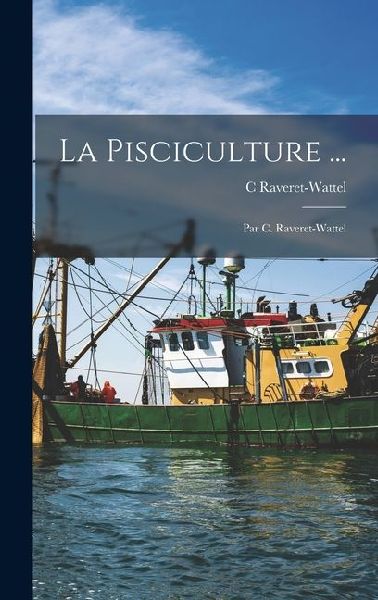 La Pisciculture ...: Par C. Raveret-Wattel