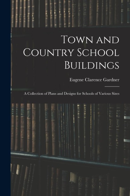 Town and Country School Buildings: A Collection of Plans and Designs for Schools of Various Sizes