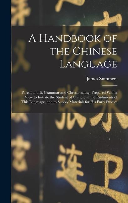 A Handbook of the Chinese Language: Parts I and Ii, Grammar and Chrestomathy, Prepared With a View to Initiate the Student of Chinese in the Rudiments of This Language, and to Supply Materials for His Early Studies