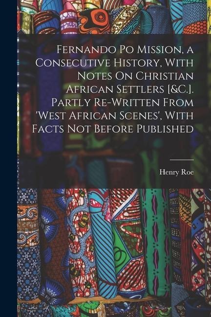 Fernando Po Mission, a Consecutive History, With Notes On Christian African Settlers [&C.]. Partly Re-Written From West African Scenes, With Facts N