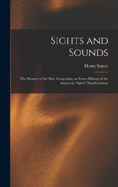 Sights and Sounds: The Mystery of the Day: Comprising an Entire History of the American Spirit Manifestations