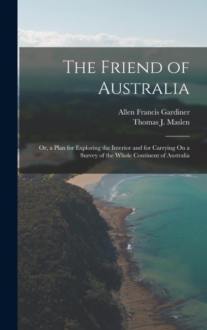 The Friend of Australia: Or, a Plan for Exploring the Interior and for Carrying On a Survey of the Whole Continent of Australia