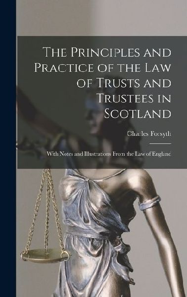 The Principles and Practice of the Law of Trusts and Trustees in Scotland: With Notes and Illustrations From the Law of England