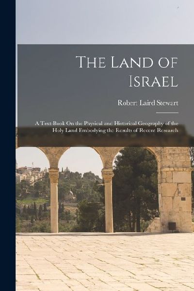 The Land of Israel: A Text-Book On the Physical and Historical Geography of the Holy Land Embodying the Results of Recent Research