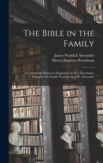The Bible in the Family: Or, Hints On Domestic Happiness, by H.a. Boardman. Thoughts On Family Worship, by J.W. Alexander