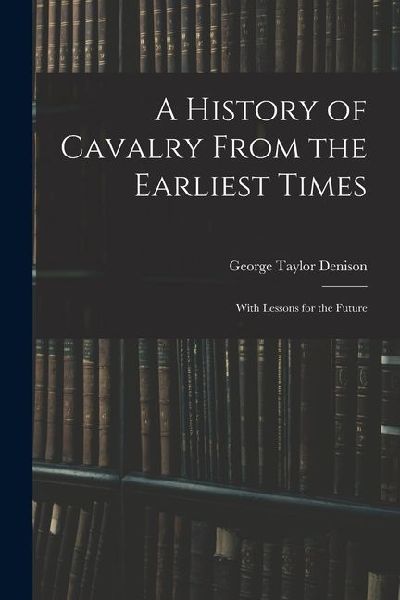 A History of Cavalry From the Earliest Times: With Lessons for the Future