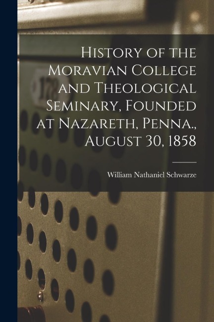 History of the Moravian College and Theological Seminary, Founded at Nazareth, Penna., August 30, 1858