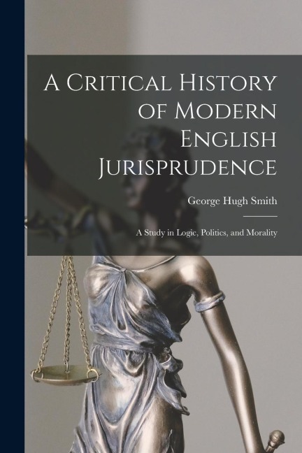 A Critical History of Modern English Jurisprudence: A Study in Logic, Politics, and Morality