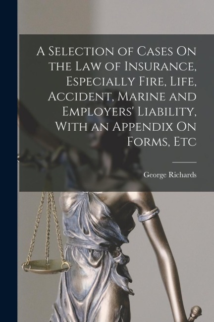 A Selection of Cases On the Law of Insurance, Especially Fire, Life, Accident, Marine and Employers Liability, With an Appendix On Forms, Etc