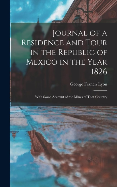Journal of a Residence and Tour in the Republic of Mexico in the Year 1826: With Some Account of the Mines of That Country