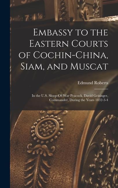 Embassy to the Eastern Courts of Cochin-China, Siam, and Muscat: In the U.S. Sloop-Of-War Peacock, David Geisinger, Commander, During the Years 1832-3-4