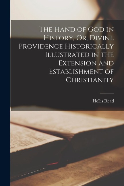 The Hand of God in History, Or, Divine Providence Historically Illustrated in the Extension and Establishment of Christianity