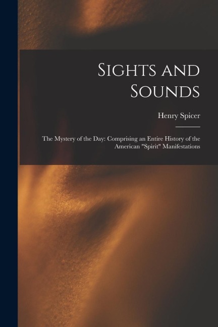 Sights and Sounds: The Mystery of the Day: Comprising an Entire History of the American Spirit Manifestations
