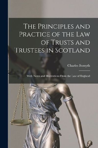The Principles and Practice of the Law of Trusts and Trustees in Scotland: With Notes and Illustrations From the Law of England