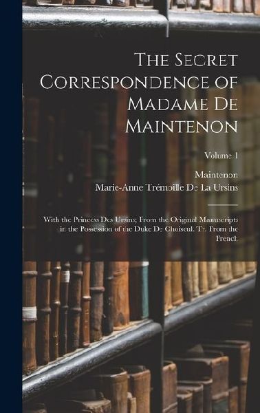 The Secret Correspondence of Madame De Maintenon: With the Princess Des Ursins; From the Original Manuscripts in the Possession of the Duke De Choiseu