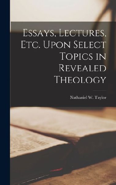 Essays, Lectures, Etc. Upon Select Topics in Revealed Theology