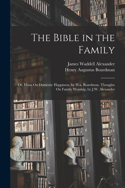 The Bible in the Family: Or, Hints On Domestic Happiness, by H.a. Boardman. Thoughts On Family Worship, by J.W. Alexander