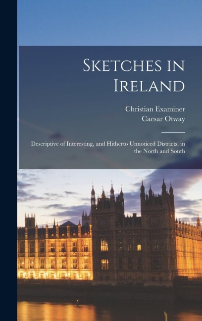 Sketches in Ireland: Descriptive of Interesting, and Hitherto Unnoticed Districts, in the North and South