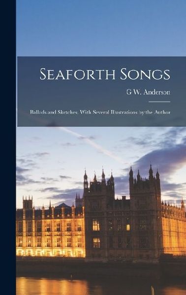 Seaforth Songs: Ballads and Sketches, With Several Illustrations by the Author
