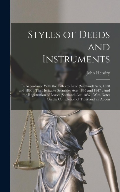 Styles of Deeds and Instruments: In Accordance With the Titles to Land (Scotland) Acts, 1858 and 1860: The Heritable Securities Acts 1845 and 1847: And the Registration of Leases (Scotland) Act, 1857: With Notes On the Completion of Titles and an Appen