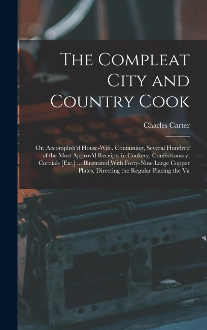 The Compleat City and Country Cook: Or, Accomplishd House-Wife. Containing, Several Hundred of the Most Approvd Receipts in Cookery, Confectionary,