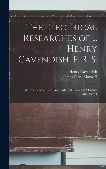 The Electrical Researches of ... Henry Cavendish, F. R. S.: Written Between 1771 and 1781, Ed. From the Original Manuscript