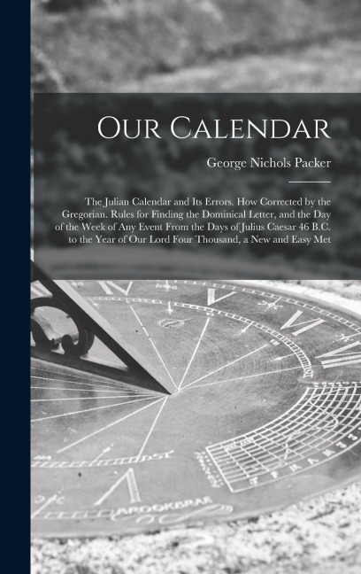 Our Calendar: The Julian Calendar and Its Errors. How Corrected by the Gregorian. Rules for Finding the Dominical Letter, and the Da