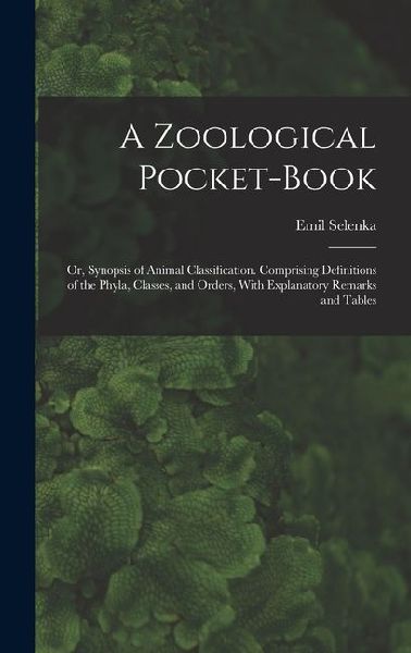 A Zoological Pocket-Book: Or, Synopsis of Animal Classification. Comprising Definitions of the Phyla, Classes, and Orders, With Explanatory Rema