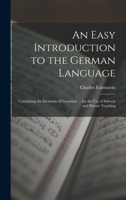 An Easy Introduction to the German Language: Containing the Elements of Grammar ... for the Use of Schools and Private Teaching