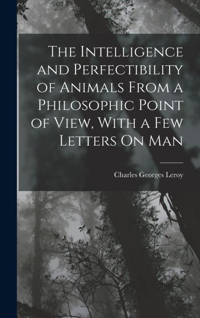 The Intelligence and Perfectibility of Animals From a Philosophic Point of View, With a Few Letters On Man