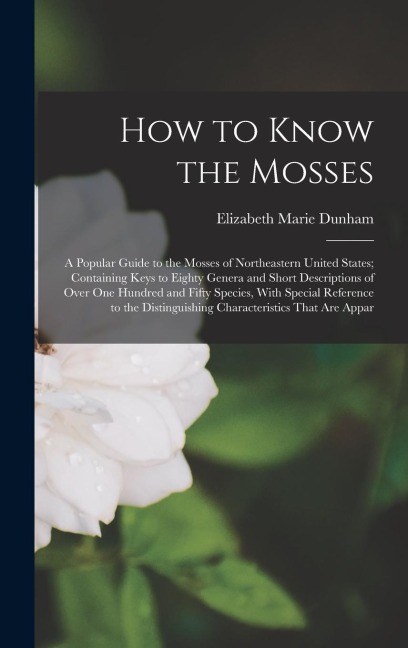 How to Know the Mosses: A Popular Guide to the Mosses of Northeastern United States; Containing Keys to Eighty Genera and Short Descriptions of Over One Hundred and Fifty Species, With Special Reference to the Distinguishing Characteristics That Are Appar