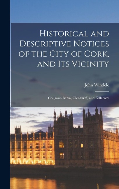 Historical and Descriptive Notices of the City of Cork, and Its Vicinity: Gougaun Barra, Glengariff, and Killarney