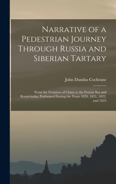 Narrative of a Pedestrian Journey Through Russia and Siberian Tartary: From the Frontiers of China to the Frozen Sea and Kamtchatka; Performed During