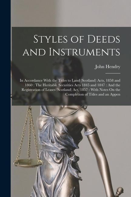 Styles of Deeds and Instruments: In Accordance With the Titles to Land (Scotland) Acts, 1858 and 1860: The Heritable Securities Acts 1845 and 1847: An