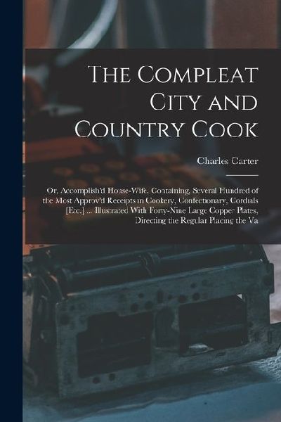 The Compleat City and Country Cook: Or, Accomplishd House-Wife. Containing, Several Hundred of the Most Approvd Receipts in Cookery, Confectionary,
