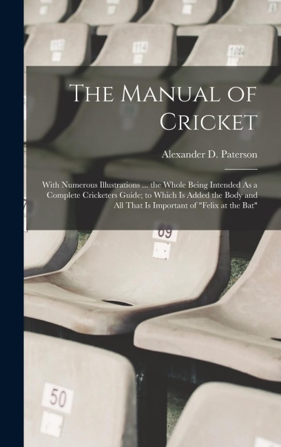 The Manual of Cricket: With Numerous Illustrations ... the Whole Being Intended As a Complete Cricketers Guide; to Which Is Added the Body and All That Is Important of Felix at the Bat