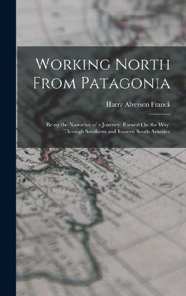 Working North From Patagonia: Being the Narrative of a Journey, Earned On the Way, Through Southern and Eastern South America