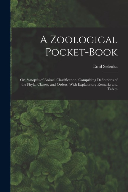 A Zoological Pocket-Book: Or, Synopsis of Animal Classification. Comprising Definitions of the Phyla, Classes, and Orders, With Explanatory Rema