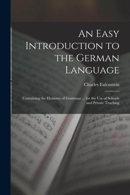 An Easy Introduction to the German Language: Containing the Elements of Grammar ... for the Use of Schools and Private Teaching