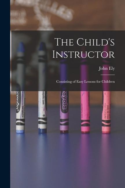 The Child's Instructor: Consisting of Easy Lessons for Children