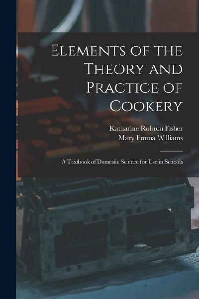 Elements of the Theory and Practice of Cookery: A Textbook of Domestic Science for Use in Schools
